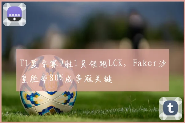 T1夏季赛9胜1负领跑LCK,Faker沙皇胜率80%成争冠关键
