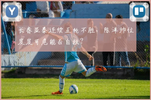 长春亚泰连续五轮不胜，陈洋帅位岌岌可危能否自救？