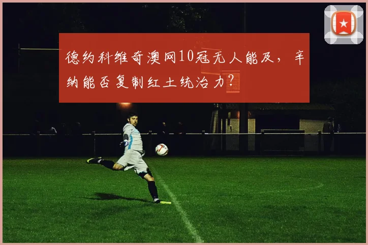德约科维奇澳网10冠无人能及,辛纳能否复制红土统治力?