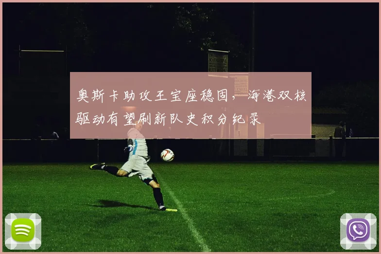 奥斯卡助攻王宝座稳固,海港双核驱动有望刷新队史积分纪录