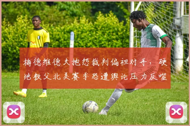 梅德维德夫抱怨裁判偏袒对手,硬地教父北美赛季恐遭舆论压力反噬