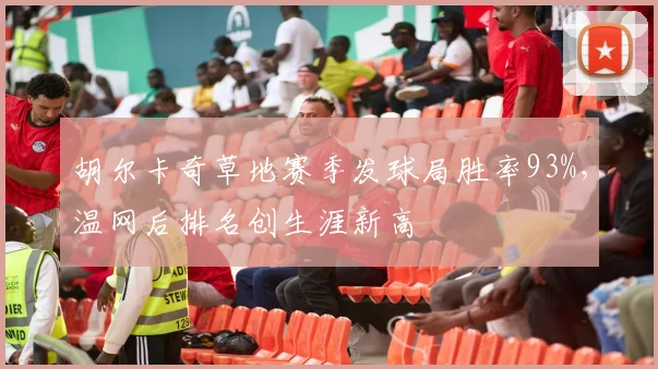 胡尔卡奇草地赛季发球局胜率93%,温网后排名创生涯新高