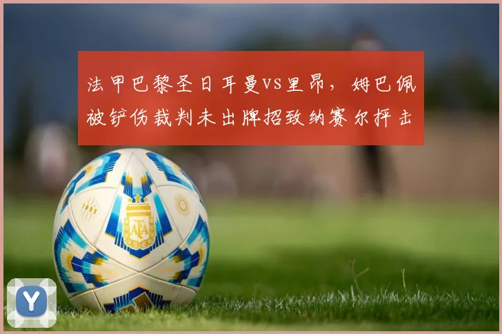 法甲巴黎圣日耳曼vs里昂，姆巴佩被铲伤裁判未出牌招致纳赛尔抨击