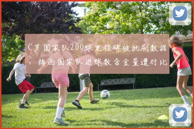 C罗国家队200球里程碑被批刷数据，梅西国家队进球数含金量遭对比