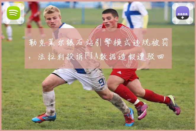 勒克莱尔银石站引擎模式违规被罚,法拉利投诉FIA数据造假遭驳回