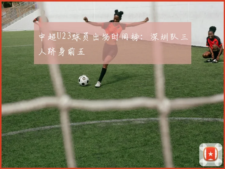 中超U23球员出场时间榜：深圳队三人跻身前五