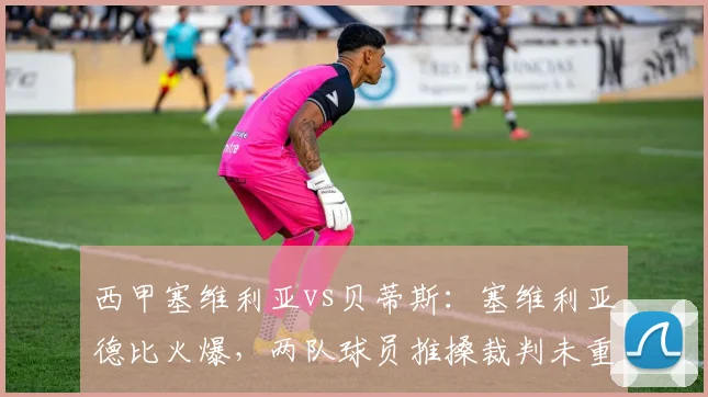 西甲塞维利亚vs贝蒂斯:塞维利亚德比火爆,两队球员推搡裁判未重罚