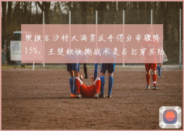 樊振东沙特大满贯反手得分率骤降15%，王楚钦快撕战术是否打穿其防守体系？
